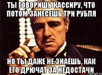 Ты говоришь кассиру, что потом занесешь три рубля Но ты даже не знаешь, как его дрючат за недостачи