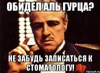 обидел аль гурца? не забудь записаться к стоматологу!