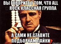 вы говорите о том, что All ★ Rock классная группа а сами не ставите подборкам лайки