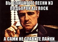 вы слушатете песни из подборок All Rock а сами не ставите лайки