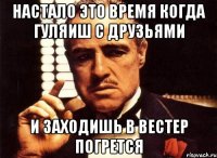 настало это время когда гуляиш с друзьями и заходишь в вестер погрется