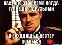 настало это время когда гуляешь с друзьями и заходишь в вестер погрется