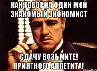 как говорил один мой знакомый экономист сдачу возьмите! приятного аппетита!