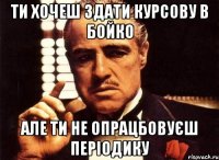 Ти хочеш здати курсову в Бойко Але Ти не опрацбовуєш періодику