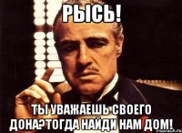 Рысь! ты уважаешь своего дона?тогда найди нам дом!