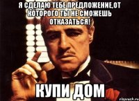 я сделаю тебе предложение,от которого ты не сможешь отказаться! купи дом