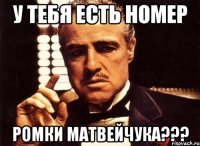 У ТЕБЯ ЕСТЬ НОМЕР РОМКИ МАТВЕЙЧУКА???