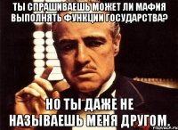 Ты спрашиваешь Может ли мафия выполнять функции государства? Но ты даже не называешь меня другом.