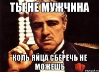 ты не мужчина коль яйца сберечь не можешь