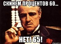 скинем процентов 60... нет! 65!