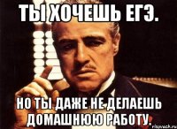 Ты хочешь ЕГЭ. Но ты даже не делаешь домашнюю работу.