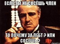 ЕСЛЕ ТЫ НЕ СОСЁШЬ ЧЛЕН то почему за ЛГБТ ? или сосёшь ?