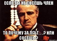 ЕСЛЕ ТЫ НЕ СОСЁШЬ ЧЛЕН то почему за ЛГБТ. . . ? или сосёшь ?