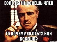 ЕСЛЕ ТЫ НЕ СОСЁШЬ ЧЛЕН то почему за ЛГБТ? или СОСЁШЬ?