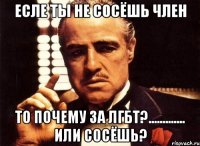 ЕСЛЕ ТЫ НЕ СОСЁШЬ ЧЛЕН то почему за ЛГБТ?............. ИЛИ СОСЁШЬ?