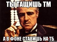 Ты тащишь ТМ А в фоне ставишь на ТБ