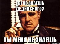 Ты не знаешь Дединского? Ты меня не знаешь