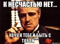 к несчастью нет... хочу к тебе и быть с тобой***