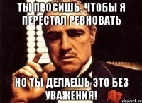 Ты просишь, чтобы я перестал ревновать Но ты делаешь это без уважения!