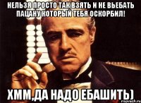 нельзя просто так взять и не вьебать пацану который тебя оскорбил! Хмм,да надо ебашить)