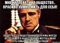 Мне наплевать на общество.. Красиво нужно жить для себя! Общество это общественное дело и мы иногда встречаемся в общественных местах. У МЕНЯ ЕСТЬ СЕМЬЯ И БЛИСКИЕ МНЕ ЛЮДИ.