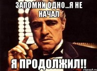 Запомни одно...я не начал Я ПРОДОЛЖИЛ!!