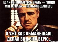 Если вы пытаетесь врать — глядя мне в глаза — не обольщайтесь! Я уже вас обманываю, делая вид, что верю...