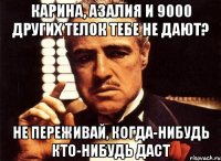 Карина, Азалия и 9000 других телок тебе не дают? не переживай, когда-нибудь кто-нибудь даст