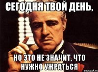 сегодня твой день, но это не значит, что нужно ужраться