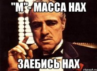 "М"- Масса нах Заебись НАХ