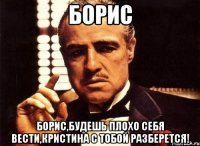 Борис Борис,будешь плохо себя вести,Кристина с тобой разберется!