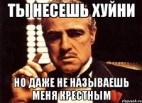 Ты несешь хуйни Но даже не называешь меня крестным