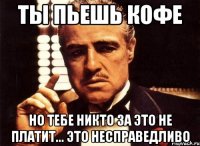 ТЫ ПЬЕШЬ КОФЕ НО ТЕБЕ НИКТО ЗА ЭТО НЕ ПЛАТИТ... ЭТО НЕСПРАВЕДЛИВО