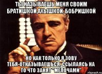 Ты называешь меня своим братишкой,ахышкой, бобришкой Но как только я зову тебя-отказываешься, ссылаясь на то что занят "Мелочами"