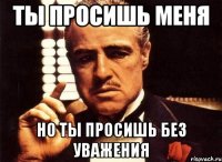 ты просишь меня но ты просишь без уважения