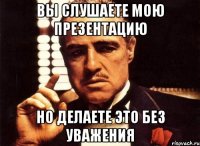 вы слушаете мою презентацию но делаете это без уважения