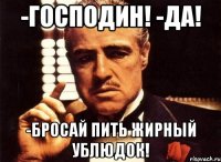 -Господин! -Да! -Бросай пить жирный ублюдок!