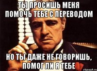 Ты просишь меня помочь тебе с переводом Но ты даже не говоришь, помог ли я тебе