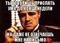 ТЫ ГОВОРИШЬ ПРИСЛАТЬ УМК ДО КОНЦА НЕДЕЛИ НО ДАЖЕ НЕ ОТВЕЧАЕШЬ МНЕ НА ПИСЬМО