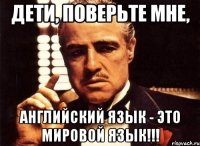 ДЕТИ, поверьте мне, английский язык - это мировой язык!!!