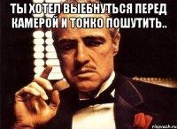 ты хотел выебнуться перед камерой и тонко пошутить.. 