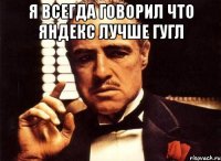 Я всегда говорил что яндекс лучше гугл 