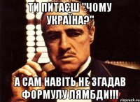 Ти питаєш "Чому Україна?" а сам навіть не згадав ФОРМУЛУ ЛЯМБДИ!!!