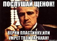 Послушай Щенок! Верни пластинку,или умрет твой таракан!