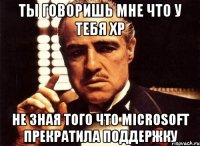 ты говоришь мне что у тебя XP не зная того что Microsoft прекратила поддержку