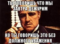 Ты говоришь что мы завтра дежурим Но ты говоришь это без должного уважения