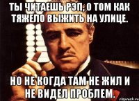 Ты читаешь рэп, о том как тяжело выжить на улице. Но не когда там не жил и не видел проблем.