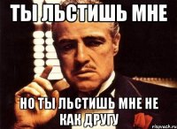 Ты льстишь мне но ты льстишь мне не как другу