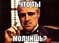 что ты молчишь?