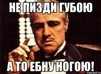 Не пизди губою А то ебну ногою!